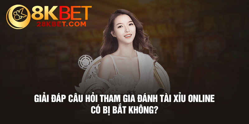 Giải đáp câu hỏi tham gia đánh tài xỉu online có bị bắt không?