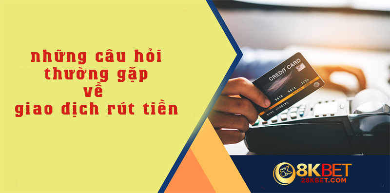 Những câu hỏi thường gặp nhất về giao dịch rút tiền 8kbet